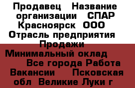 Продавец › Название организации ­ СПАР-Красноярск, ООО › Отрасль предприятия ­ Продажи › Минимальный оклад ­ 15 000 - Все города Работа » Вакансии   . Псковская обл.,Великие Луки г.